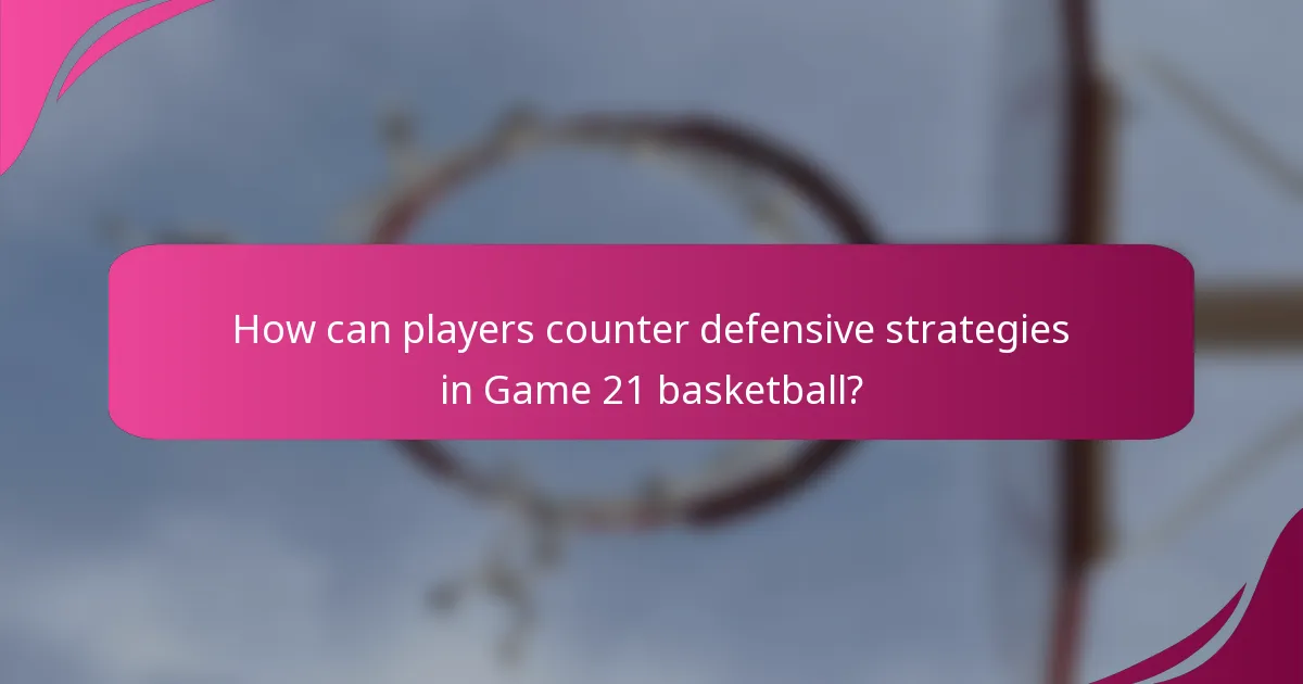 How can players counter defensive strategies in Game 21 basketball?
