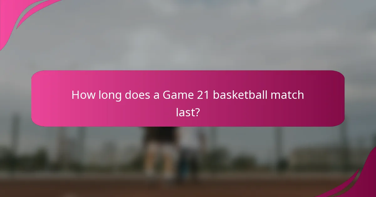 How long does a Game 21 basketball match last?