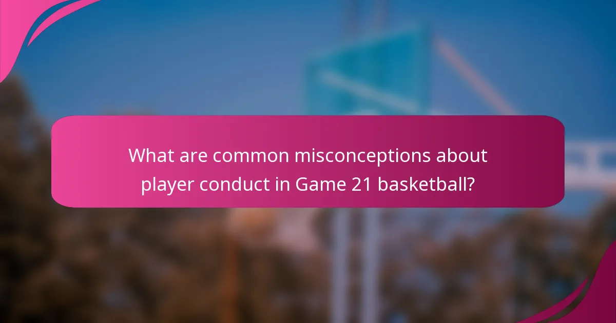 What are common misconceptions about player conduct in Game 21 basketball?