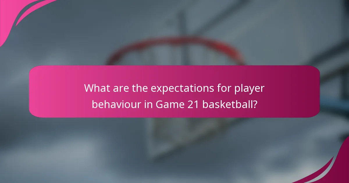What are the expectations for player behaviour in Game 21 basketball?