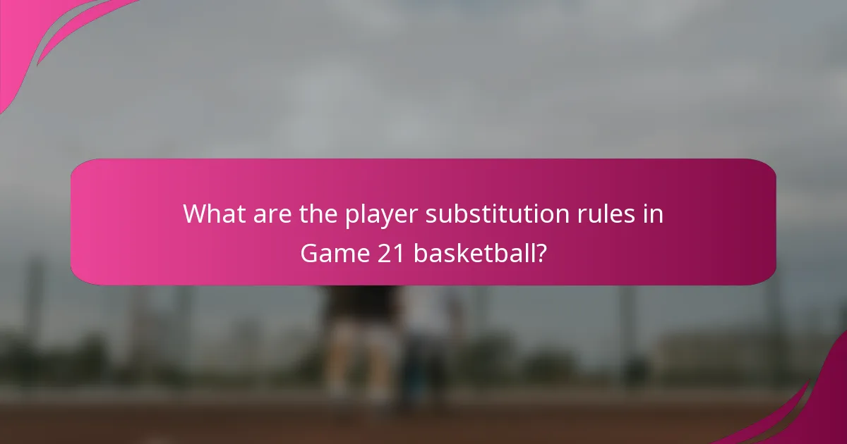 What are the player substitution rules in Game 21 basketball?