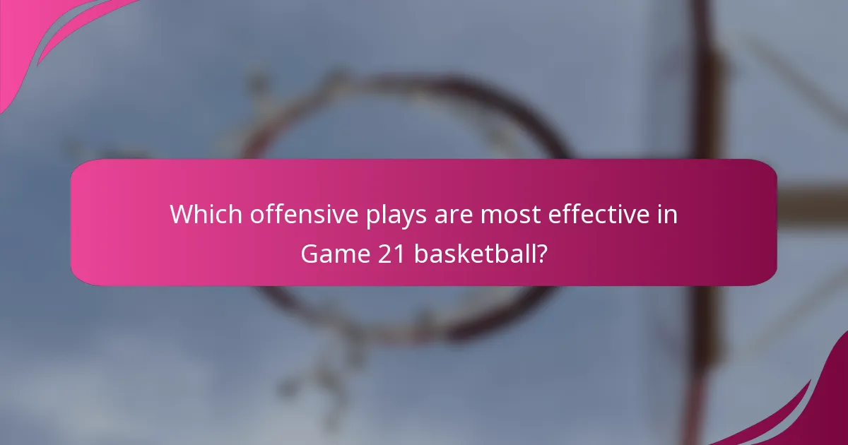 Which offensive plays are most effective in Game 21 basketball?