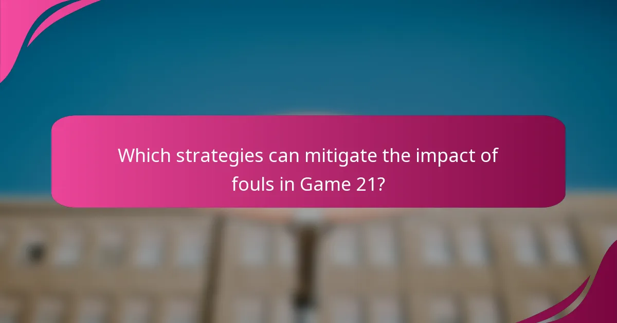 Which strategies can mitigate the impact of fouls in Game 21?